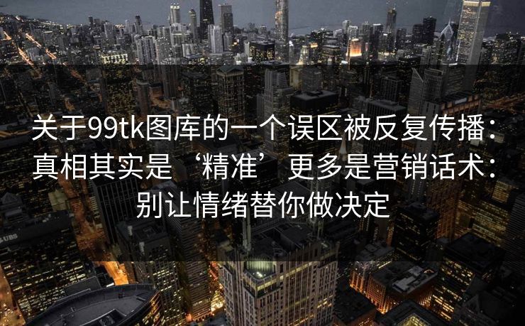 关于99tk图库的一个误区被反复传播：真相其实是‘精准’更多是营销话术：别让情绪替你做决定