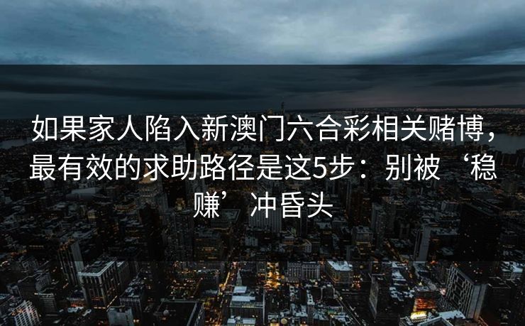 如果家人陷入新澳门六合彩相关赌博，最有效的求助路径是这5步：别被‘稳赚’冲昏头