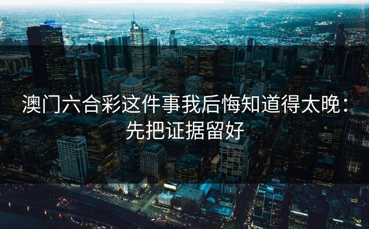 澳门六合彩这件事我后悔知道得太晚：先把证据留好