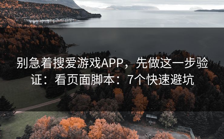 别急着搜爱游戏APP，先做这一步验证：看页面脚本：7个快速避坑
