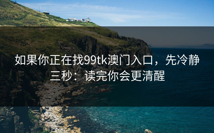 如果你正在找99tk澳门入口，先冷静三秒：读完你会更清醒