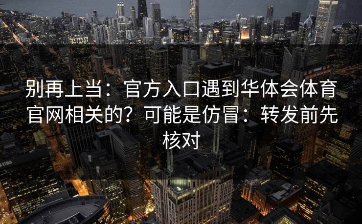 别再上当：官方入口遇到华体会体育官网相关的？可能是仿冒：转发前先核对