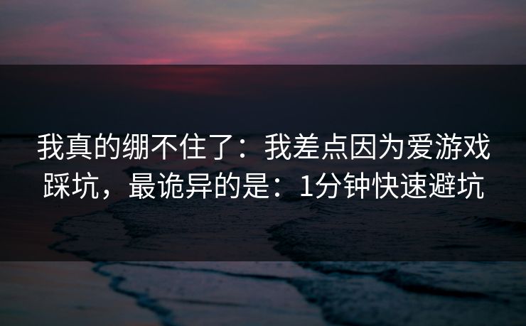 我真的绷不住了：我差点因为爱游戏踩坑，最诡异的是：1分钟快速避坑