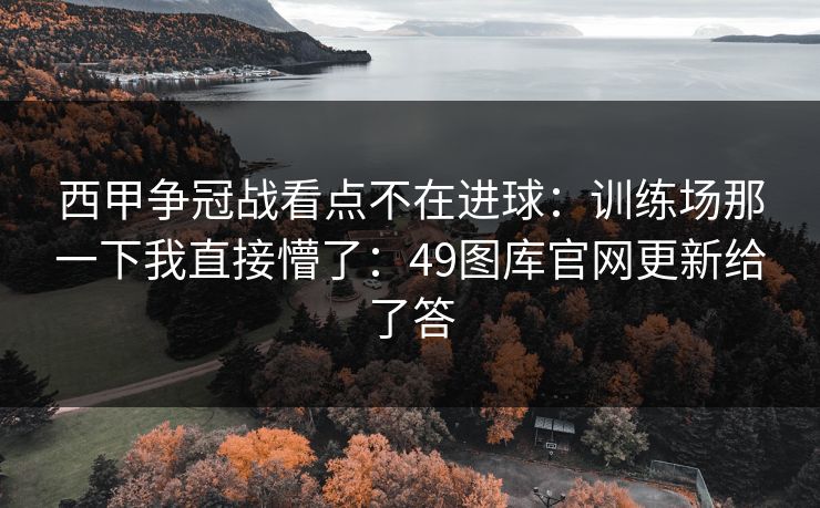 西甲争冠战看点不在进球：训练场那一下我直接懵了：49图库官网更新给了答