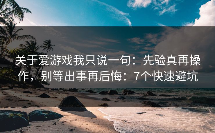 关于爱游戏我只说一句：先验真再操作，别等出事再后悔：7个快速避坑
