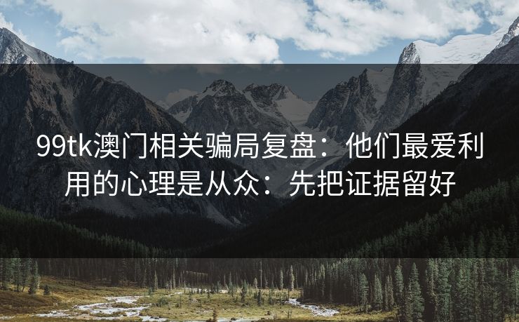 99tk澳门相关骗局复盘：他们最爱利用的心理是从众：先把证据留好
