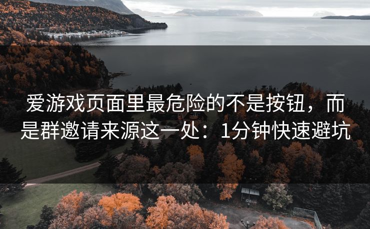 爱游戏页面里最危险的不是按钮，而是群邀请来源这一处：1分钟快速避坑