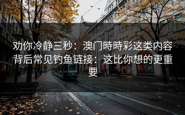 劝你冷静三秒：澳门時時彩这类内容背后常见钓鱼链接：这比你想的更重要