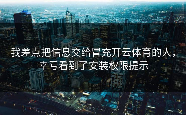 我差点把信息交给冒充开云体育的人，幸亏看到了安装权限提示