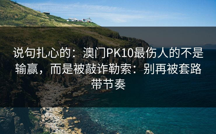 说句扎心的：澳门PK10最伤人的不是输赢，而是被敲诈勒索：别再被套路带节奏