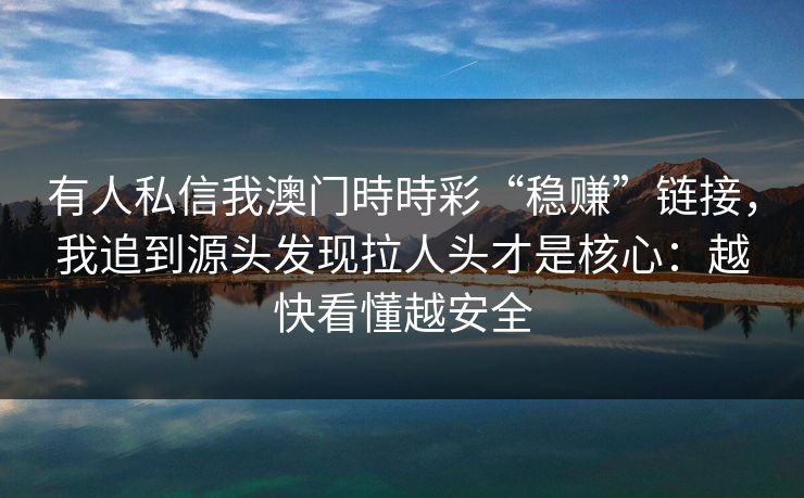 有人私信我澳门時時彩“稳赚”链接，我追到源头发现拉人头才是核心：越快看懂越安全