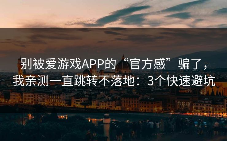 别被爱游戏APP的“官方感”骗了，我亲测一直跳转不落地：3个快速避坑