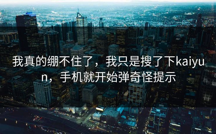 我真的绷不住了，我只是搜了下kaiyun，手机就开始弹奇怪提示
