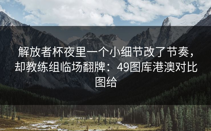 解放者杯夜里一个小细节改了节奏，却教练组临场翻牌：49图库港澳对比图给