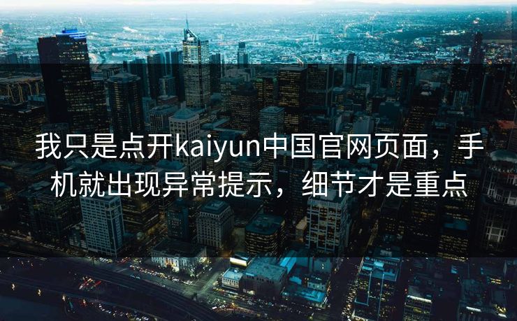 我只是点开kaiyun中国官网页面，手机就出现异常提示，细节才是重点