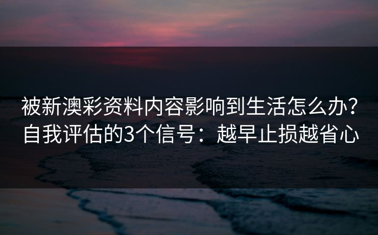 被新澳彩资料内容影响到生活怎么办？自我评估的3个信号：越早止损越省心