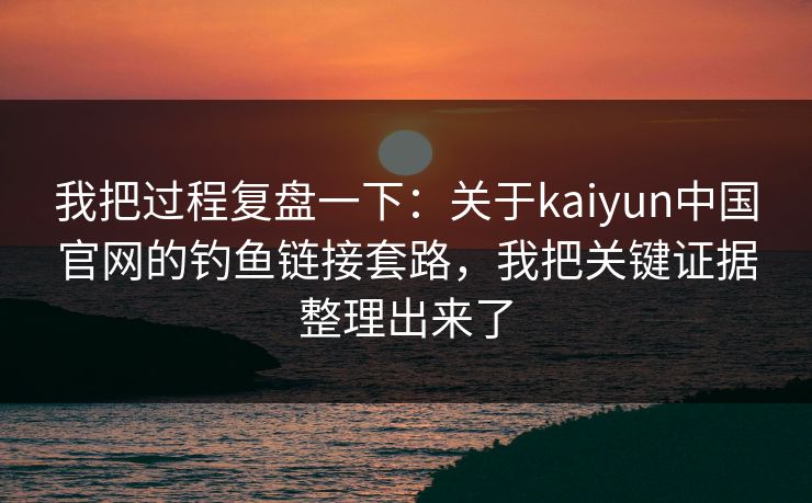 我把过程复盘一下：关于kaiyun中国官网的钓鱼链接套路，我把关键证据整理出来了