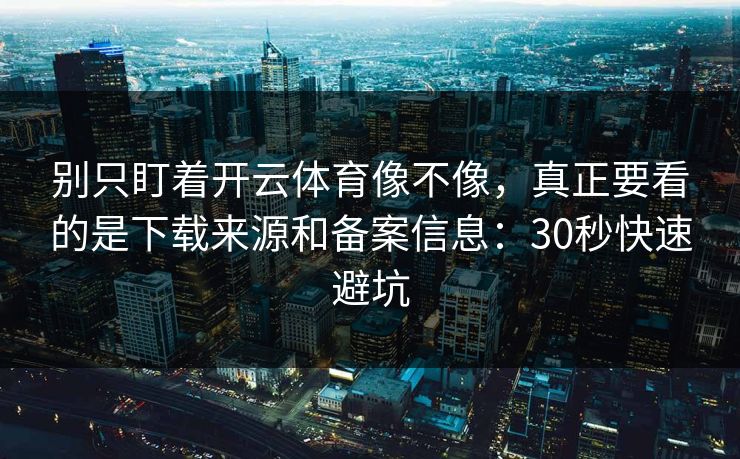 别只盯着开云体育像不像，真正要看的是下载来源和备案信息：30秒快速避坑