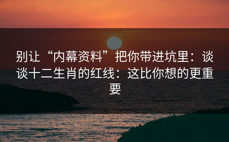 别让“内幕资料”把你带进坑里：谈谈十二生肖的红线：这比你想的更重要