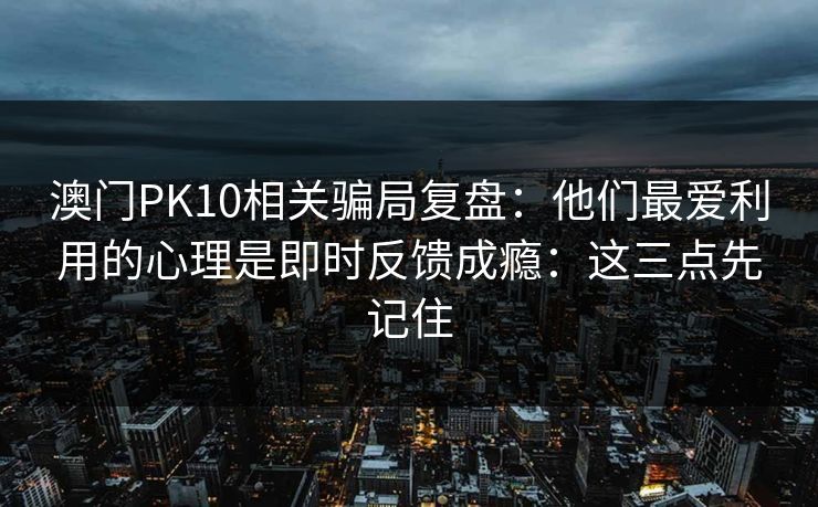 澳门PK10相关骗局复盘：他们最爱利用的心理是即时反馈成瘾：这三点先记住