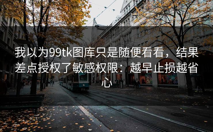 我以为99tk图库只是随便看看，结果差点授权了敏感权限：越早止损越省心