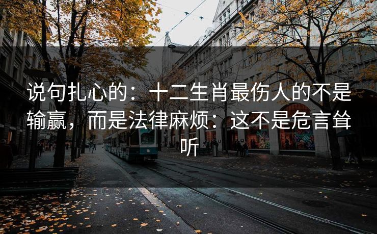 说句扎心的：十二生肖最伤人的不是输赢，而是法律麻烦：这不是危言耸听