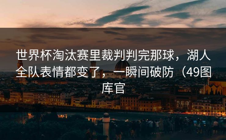 世界杯淘汰赛里裁判判完那球，湖人全队表情都变了，一瞬间破防（49图库官