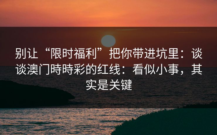 别让“限时福利”把你带进坑里：谈谈澳门時時彩的红线：看似小事，其实是关键
