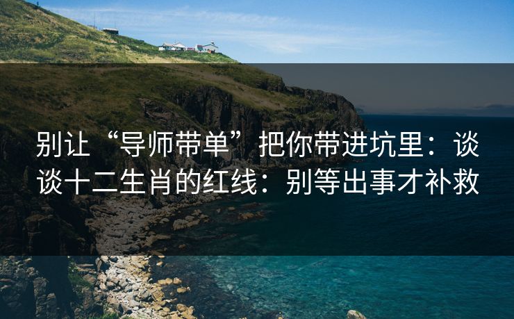 别让“导师带单”把你带进坑里：谈谈十二生肖的红线：别等出事才补救