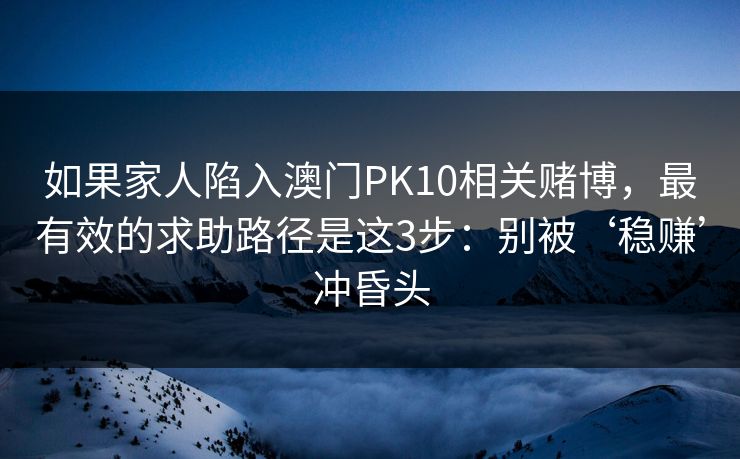 如果家人陷入澳门PK10相关赌博，最有效的求助路径是这3步：别被‘稳赚’冲昏头