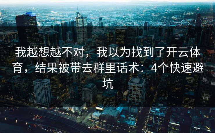 我越想越不对，我以为找到了开云体育，结果被带去群里话术：4个快速避坑