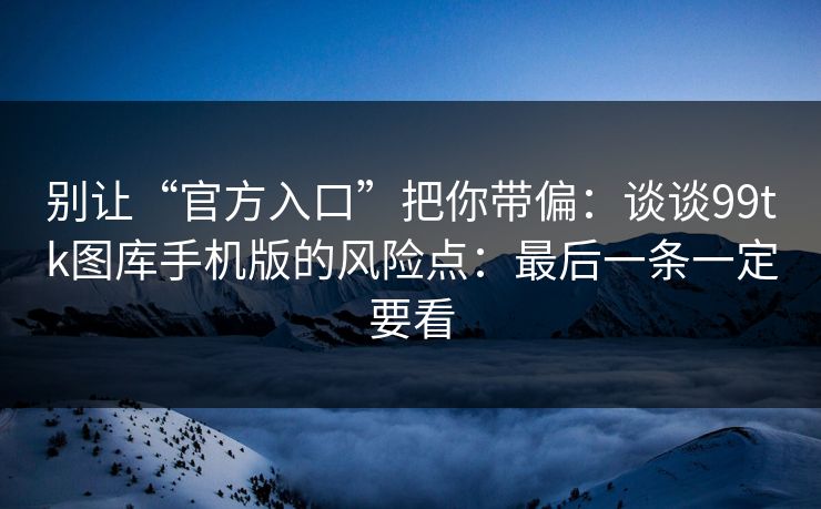 别让“官方入口”把你带偏：谈谈99tk图库手机版的风险点：最后一条一定要看