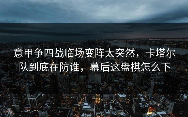意甲争四战临场变阵太突然，卡塔尔队到底在防谁，幕后这盘棋怎么下