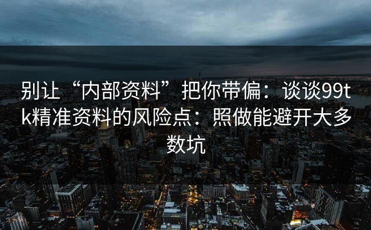 别让“内部资料”把你带偏：谈谈99tk精准资料的风险点：照做能避开大多数坑