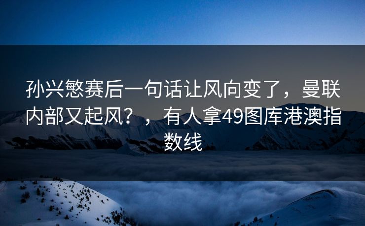 孙兴慜赛后一句话让风向变了，曼联内部又起风？，有人拿49图库港澳指数线