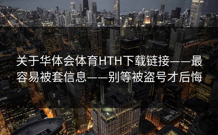 关于华体会体育HTH下载链接——最容易被套信息——别等被盗号才后悔